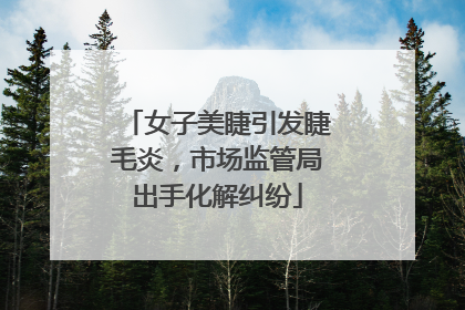 女子美睫引发睫毛炎，市场监管局出手化解纠纷